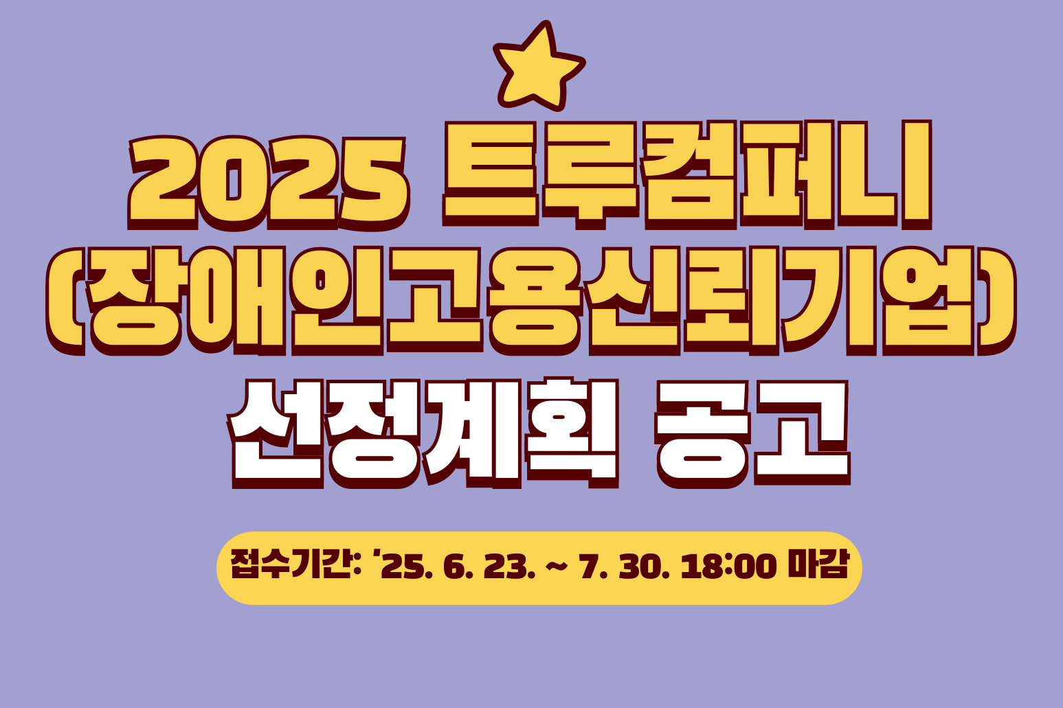 2025 트루컴퍼니(장애인고용신뢰기업) 선정계획 공고 접수기간: 25.6.23. ~ 7.30. 18:00 마감