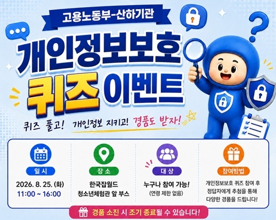 고용노동부-산하기관 개인정보보호 퀴즈 이벤트. 일시 2026.8.25.(화) 11:00~16:00 장소 한국잡월드 청소년체험관 앞 부스. 누구나 참여 가능. 개인정보보호 퀴즈 참여 후 정답자에게 추첨을 통한 다양한 경품 드립니다.