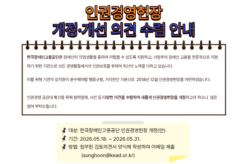 인권경영헌장 개정 개선 의견수렴 안내 대상: 한국장애인고용공단 인권경영헌장 개정(안) 기간: 2026.5.18.~5.31. 방법: 첨부퇸 검토의견서 양식에 작성하여 이메일 제출(sunghoon@kead.or.kr)
