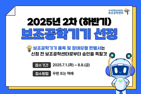 한국장애인고용공단 보조공학센터 2025년 2차(하반기) 보조공학기기 선정 보조공학기기 품목 및 장애유형 판별서는 신청 전 보조공학센터로부터 승인을 득할것 접수기간 2025.7.1.(화) ~ 8.8.(금) 접수방법 우편 또는 택배