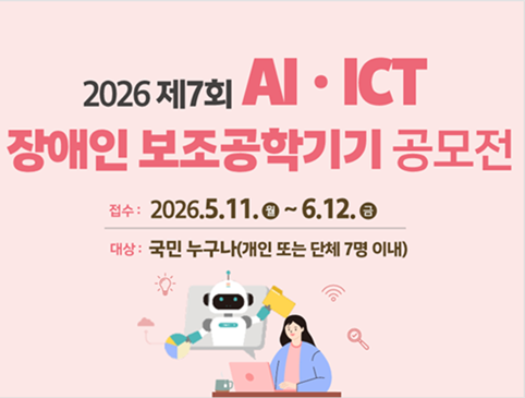 제7회 AI·ICT 장애인 보조공학기기 공모전 접수:2026.5.11.(월)~6.12.(금) 대상: 국민 누구나(개인 또는 단체 7명 이내)