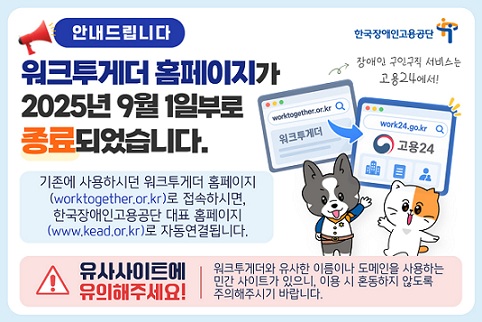 워크투게더 홈페이지가 2025년 9월 1일부로 종료되었습니다. 기존 사용하시던 워크투게더 홈페이지(worktogether.or.kr)로 접속하시면 한국장애인고용공단(www.kead.or.kr)로 자동연결 됩니다.