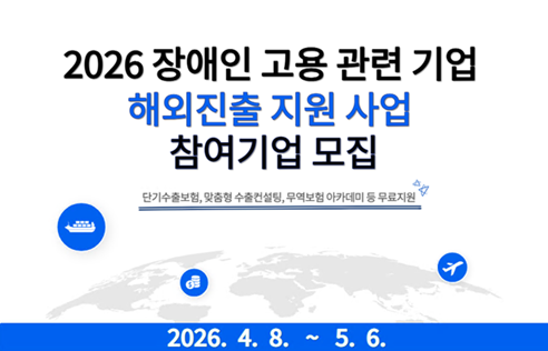 2026 장애인 고용 관련 기업 해외진출 지원 사업 참여기업 모집 단기수출보험, 맞춤형 수출컨설팅, 무역보험 아카데미 등 무료지원 2026.4.8.~5.6