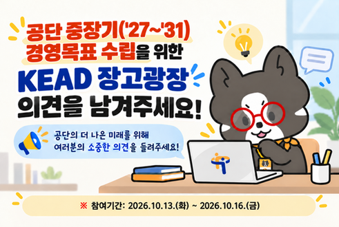공단 중장기('27~'31) 경영목표 수립을 위한 KEAD 장고광장, 의견을 남겨주세요. 참여기간: 10.13.(화).~10.16.(금).