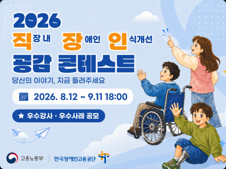 2026 직장 내 장애인 인식 개선 공감 콘테스트 당신의 이야기, 지금 들려주세요 2026.8.12 ~ 9.11 18:00 우수강사, 우수사례 공모 고용노동부 한국장애인고용공단
