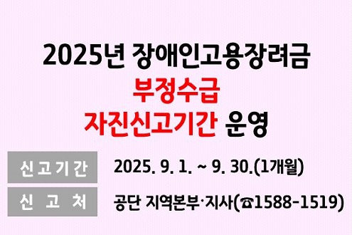2025년 장애인고용장려금 부정수급 자진신고기간 운영 신고기간 2025.9.1. ~ 9.30.(1개월) 신고처 공단 지역본부 지사(1588-1519)