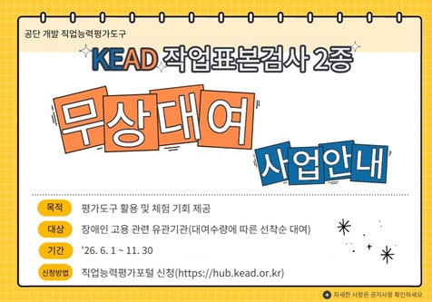 KEAD 작업표본검사 2종 무상대여 사업안내 목적 평가도구 활용 및 체험 기회 제공 대상 장애인 고용 유관기관(대여수량에 따른 선착순 대여) 기간 '26.6.1.~11.30. 신청방법 직업능력평가포털 신청
